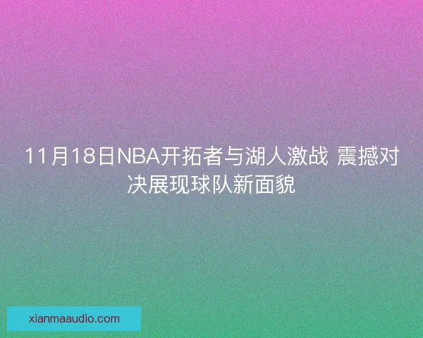 11月18日NBA开拓者与湖人激战 震撼对决展现球队新面貌