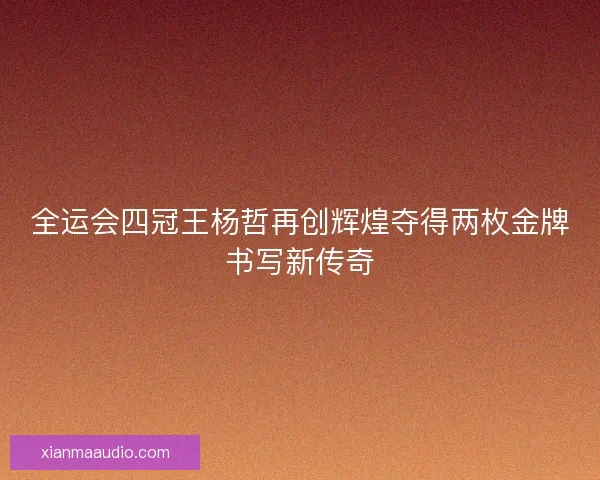 全运会四冠王杨哲再创辉煌夺得两枚金牌书写新传奇