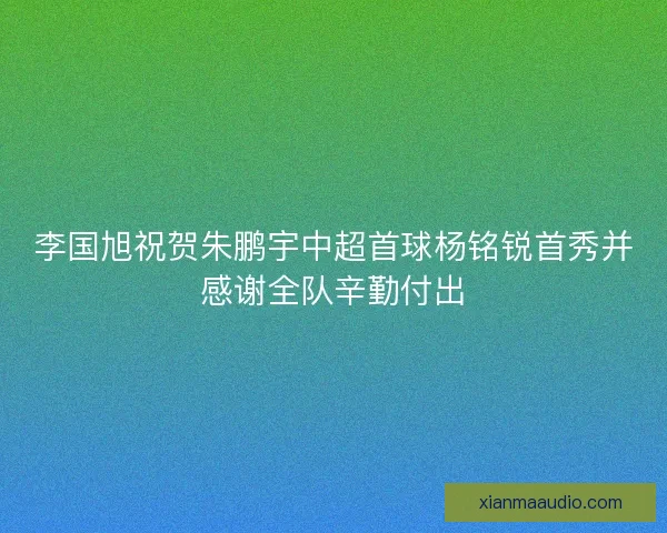 李国旭祝贺朱鹏宇中超首球杨铭锐首秀并感谢全队辛勤付出