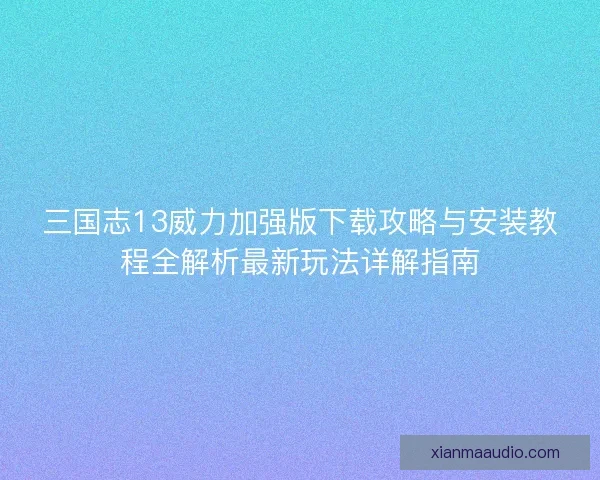 三国志13威力加强版下载攻略与安装教程全解析最新玩法详解指南