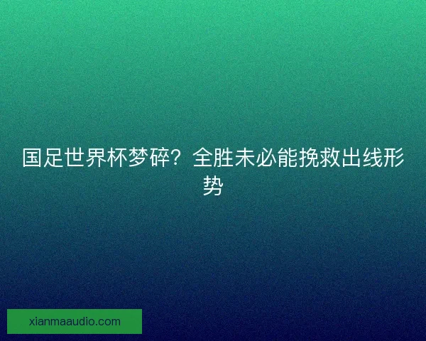 国足世界杯梦碎？全胜未必能挽救出线形势