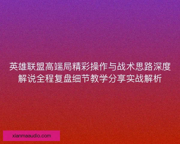 英雄联盟高端局精彩操作与战术思路深度解说全程复盘细节教学分享实战解析