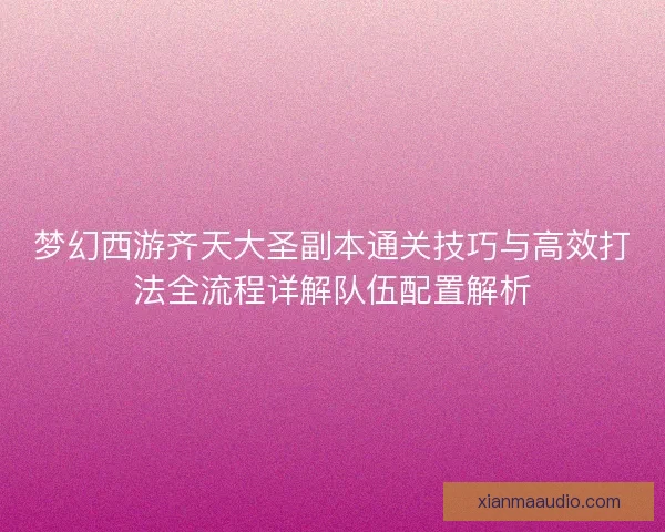 梦幻西游齐天大圣副本通关技巧与高效打法全流程详解队伍配置解析