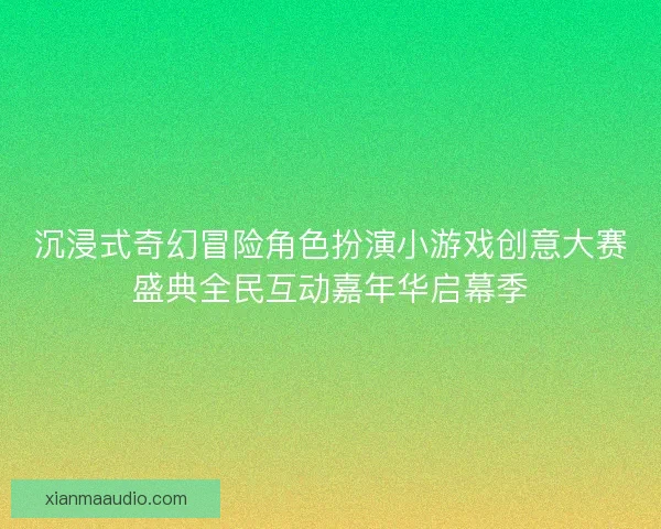 沉浸式奇幻冒险角色扮演小游戏创意大赛盛典全民互动嘉年华启幕季