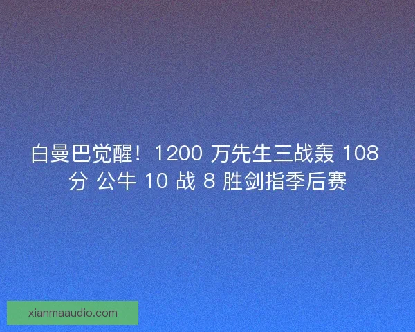 白曼巴觉醒！1200 万先生三战轰 108 分 公牛 10 战 8 胜剑指季后赛