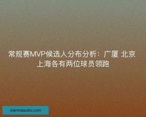 常规赛MVP候选人分布分析：广厦 北京 上海各有两位球员领跑