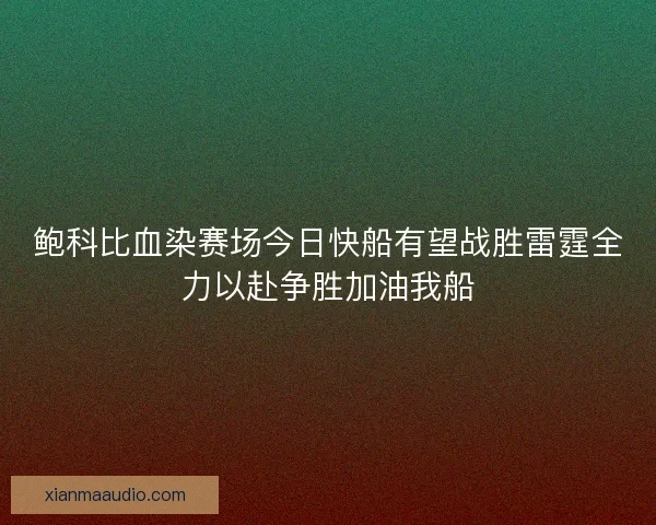 鲍科比血染赛场今日快船有望战胜雷霆全力以赴争胜加油我船
