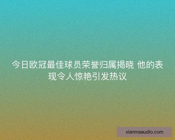 今日欧冠最佳球员荣誉归属揭晓 他的表现令人惊艳引发热议