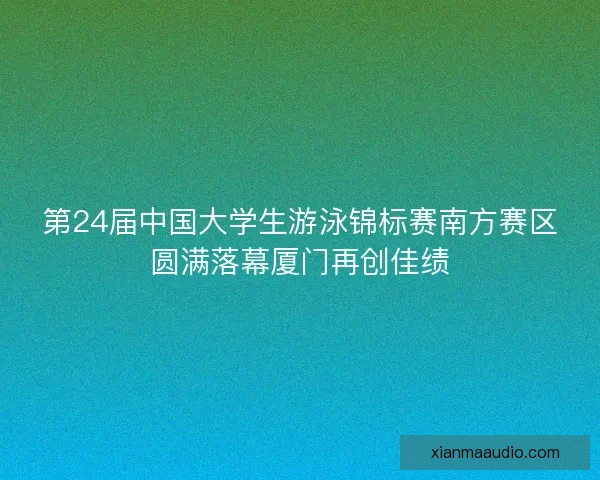 第24届中国大学生游泳锦标赛南方赛区圆满落幕厦门再创佳绩