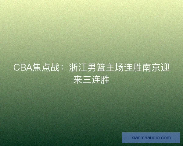 CBA焦点战：浙江男篮主场连胜南京迎来三连胜