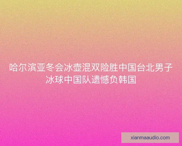 哈尔滨亚冬会冰壶混双险胜中国台北男子冰球中国队遗憾负韩国