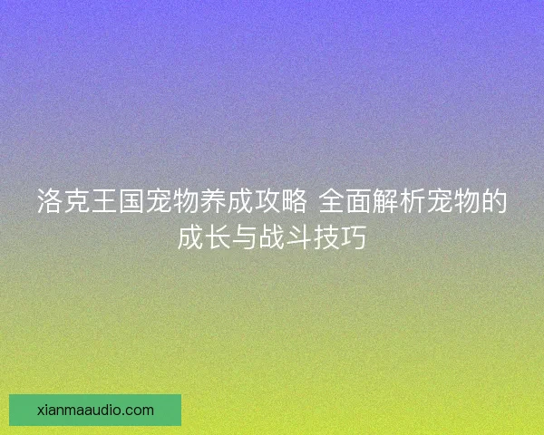 洛克王国宠物养成攻略 全面解析宠物的成长与战斗技巧