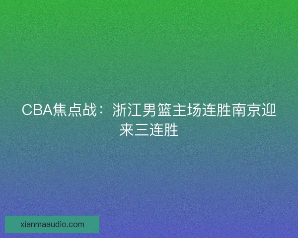 CBA焦点战：浙江男篮主场连胜南京迎来三连胜