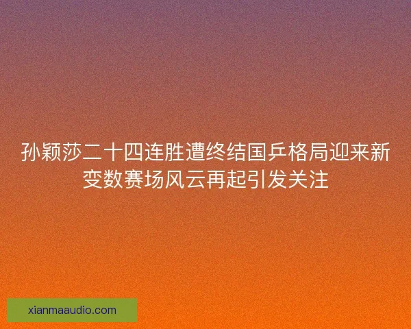 孙颖莎二十四连胜遭终结国乒格局迎来新变数赛场风云再起引发关注