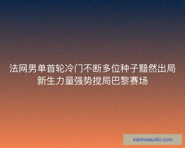 法网男单首轮冷门不断多位种子黯然出局新生力量强势搅局巴黎赛场