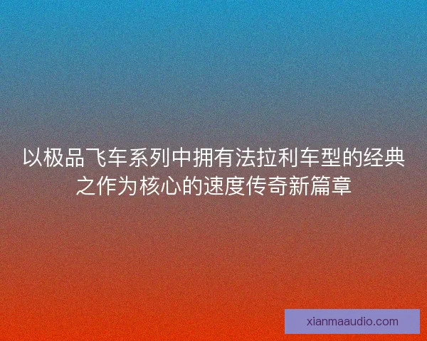 以极品飞车系列中拥有法拉利车型的经典之作为核心的速度传奇新篇章