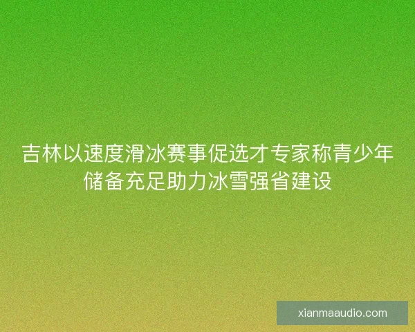吉林以速度滑冰赛事促选才专家称青少年储备充足助力冰雪强省建设