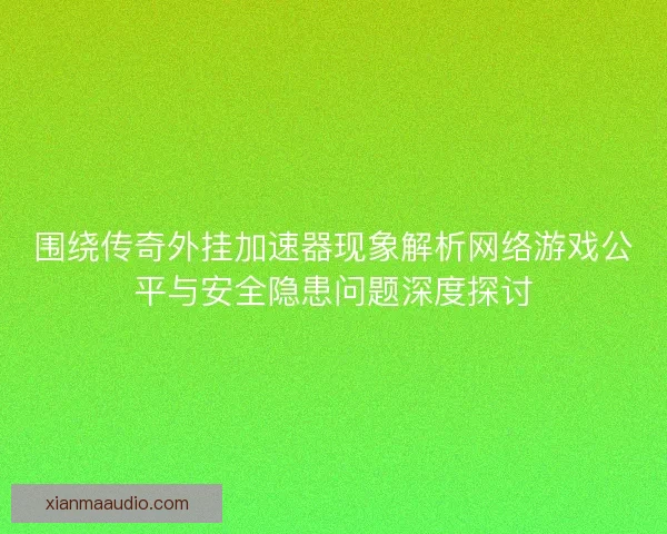 围绕传奇外挂加速器现象解析网络游戏公平与安全隐患问题深度探讨